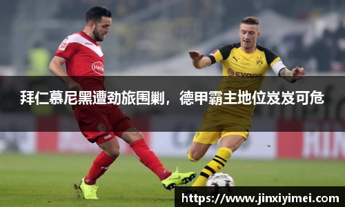 拜仁慕尼黑遭劲旅围剿，德甲霸主地位岌岌可危