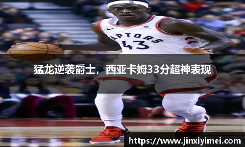 猛龙逆袭爵士，西亚卡姆33分超神表现