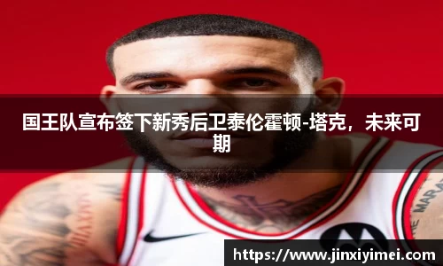 国王队宣布签下新秀后卫泰伦霍顿-塔克，未来可期