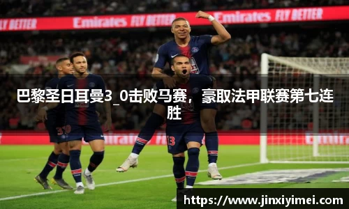 巴黎圣日耳曼3_0击败马赛，豪取法甲联赛第七连胜