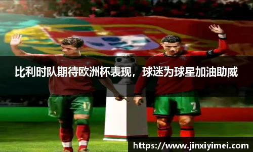 比利时队期待欧洲杯表现，球迷为球星加油助威