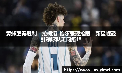 黄蜂取得胜利，拉梅洛-鲍尔表现抢眼：新星崛起引领球队走向巅峰