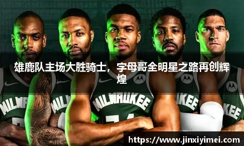 雄鹿队主场大胜骑士，字母哥全明星之路再创辉煌