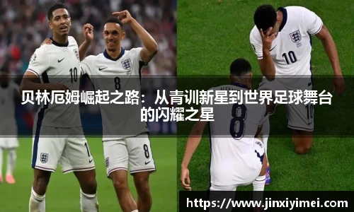 贝林厄姆崛起之路：从青训新星到世界足球舞台的闪耀之星
