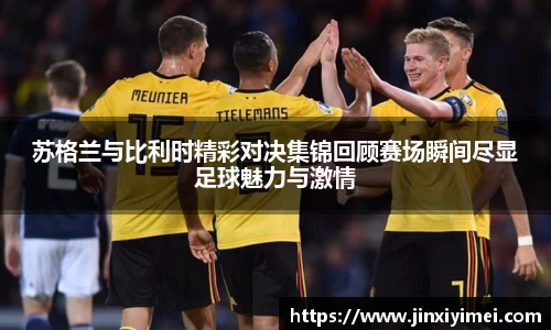 苏格兰与比利时精彩对决集锦回顾赛场瞬间尽显足球魅力与激情