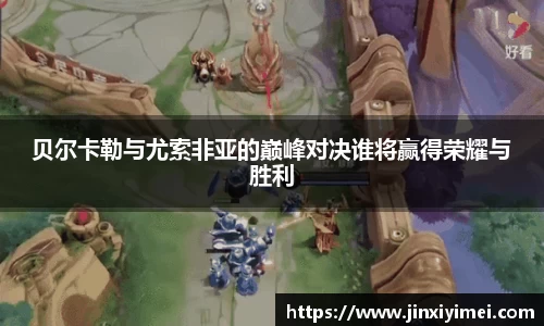 贝尔卡勒与尤索非亚的巅峰对决谁将赢得荣耀与胜利