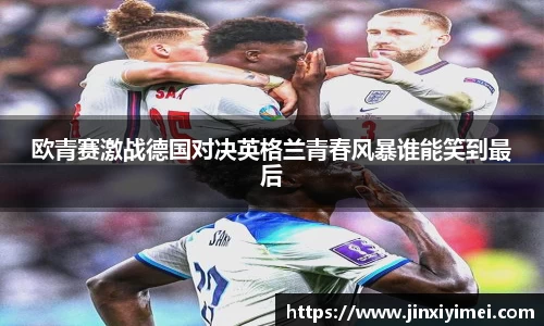 欧青赛激战德国对决英格兰青春风暴谁能笑到最后