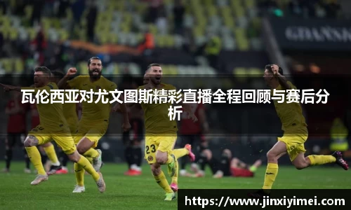 瓦伦西亚对尤文图斯精彩直播全程回顾与赛后分析
