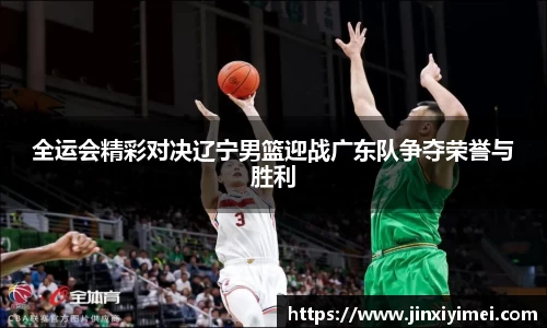 全运会精彩对决辽宁男篮迎战广东队争夺荣誉与胜利