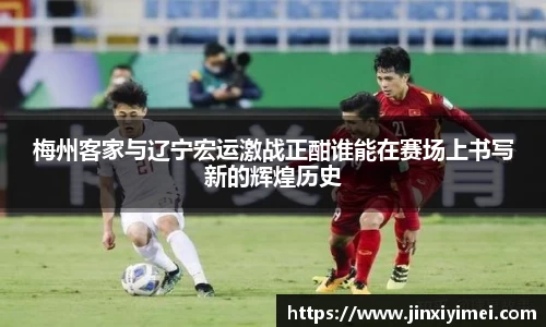 梅州客家与辽宁宏运激战正酣谁能在赛场上书写新的辉煌历史