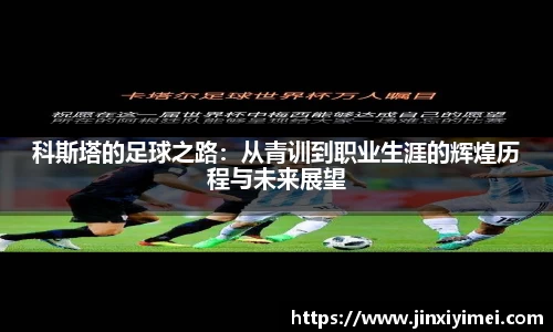 科斯塔的足球之路：从青训到职业生涯的辉煌历程与未来展望