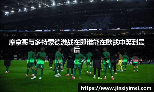 摩拿哥与多特蒙德激战在即谁能在欧战中笑到最后