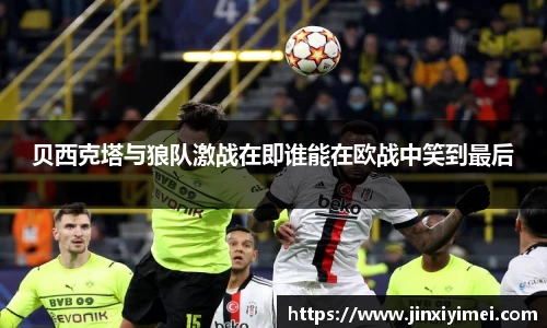 贝西克塔与狼队激战在即谁能在欧战中笑到最后