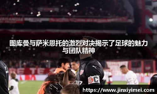 图库曼与萨米恩托的激烈对决揭示了足球的魅力与团队精神