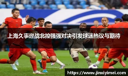 上海久事迎战北控强强对决引发球迷热议与期待