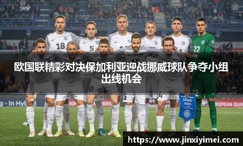 欧国联精彩对决保加利亚迎战挪威球队争夺小组出线机会