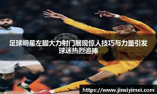 足球明星左脚大力射门展现惊人技巧与力量引发球迷热烈追捧