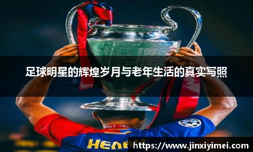 足球明星的辉煌岁月与老年生活的真实写照