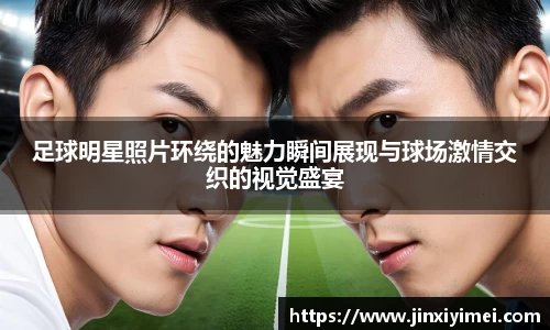 足球明星照片环绕的魅力瞬间展现与球场激情交织的视觉盛宴