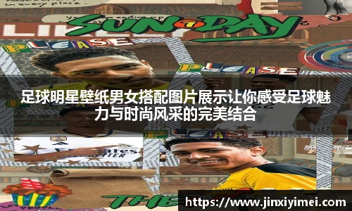 足球明星壁纸男女搭配图片展示让你感受足球魅力与时尚风采的完美结合
