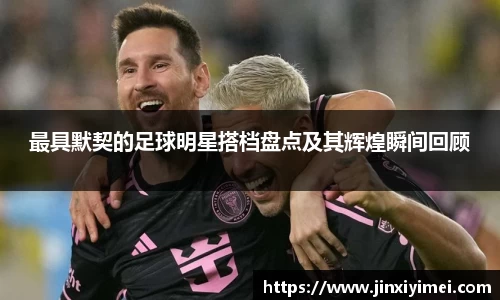 最具默契的足球明星搭档盘点及其辉煌瞬间回顾