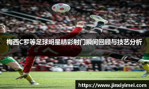 梅西C罗等足球明星精彩射门瞬间回顾与技艺分析