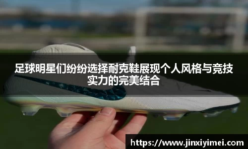 足球明星们纷纷选择耐克鞋展现个人风格与竞技实力的完美结合