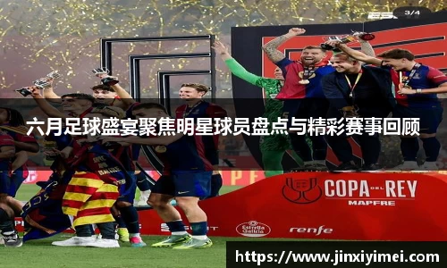 六月足球盛宴聚焦明星球员盘点与精彩赛事回顾