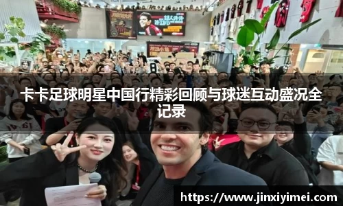 卡卡足球明星中国行精彩回顾与球迷互动盛况全记录