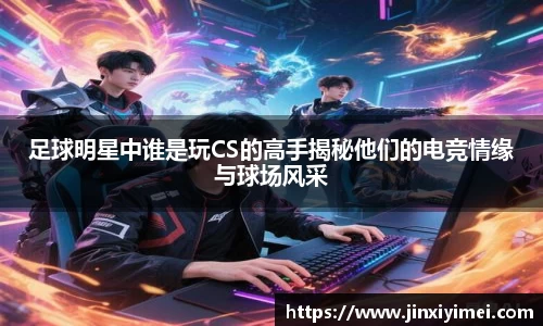 足球明星中谁是玩CS的高手揭秘他们的电竞情缘与球场风采